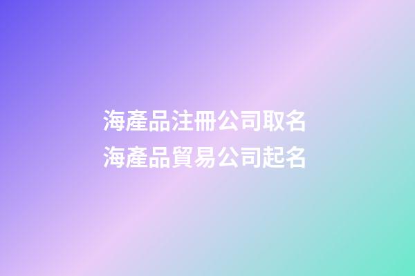 海產品注冊公司取名 海產品貿易公司起名-第1張-公司起名-玄機派